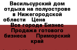 Васильсурский дом отдыха на полуострове в Нижегородской области › Цена ­ 30 000 000 - Все города Бизнес » Продажа готового бизнеса   . Приморский край